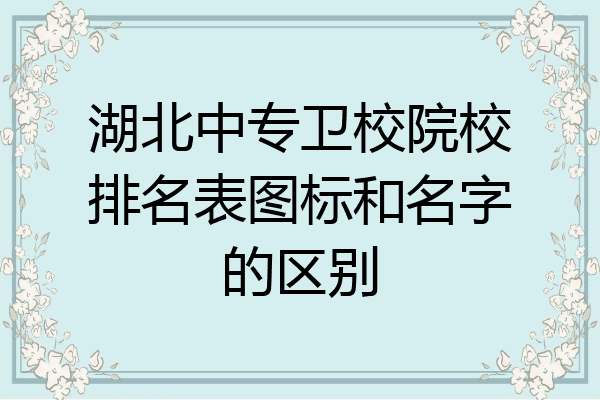 湖北中专卫校院校排名表图标和名字的区别