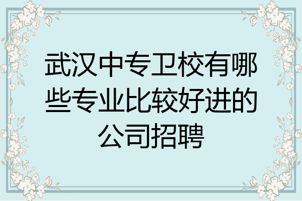 武汉中专卫校有哪些专业比较好进的公司招聘