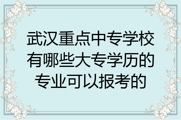 武汉重点中专学校有哪些大专学历的专业可以报考的