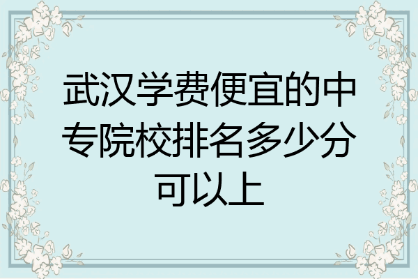 武汉学费便宜的中专院校排名多少分可以上