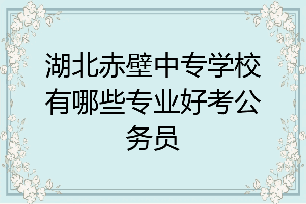 湖北赤壁中专学校有哪些专业好考公务员