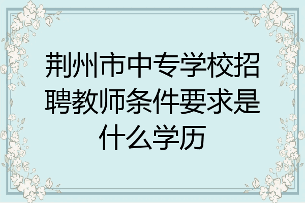 荆州市中专学校招聘教师条件要求是什么学历