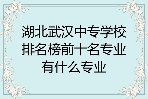 湖北武汉中专学校排名榜前十名专业有什么专业