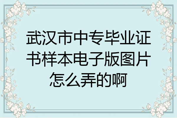 武汉市中专毕业证书样本电子版图片怎么弄的啊