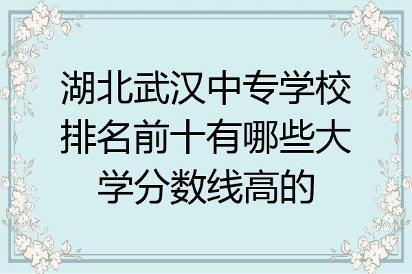 湖北武汉中专学校排名前十有哪些大学分数线高的