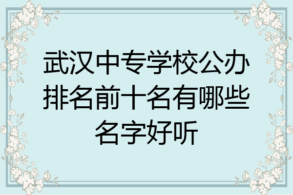 武汉中专学校公办排名前十名有哪些名字好听