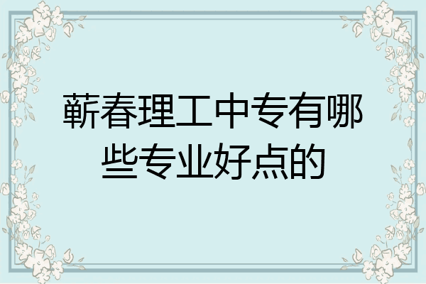 蕲春理工中专有哪些专业好点的