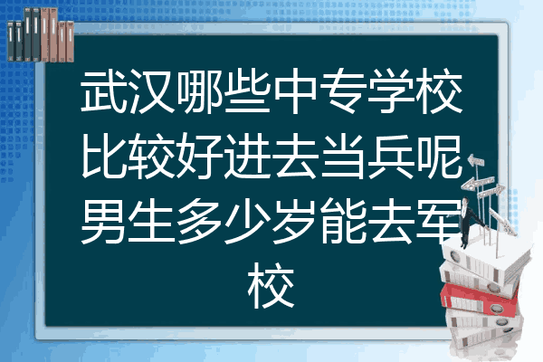 武汉哪些中专学校比较好进去当兵呢男生多少岁能去军校