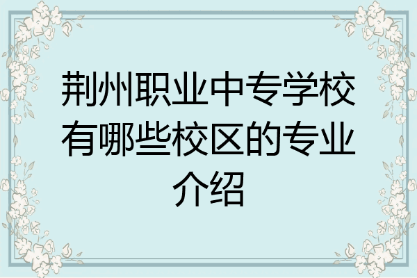 荆州职业中专学校有哪些校区的专业介绍