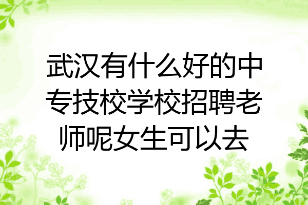 武汉有什么好的中专技校学校招聘老师呢女生可以去