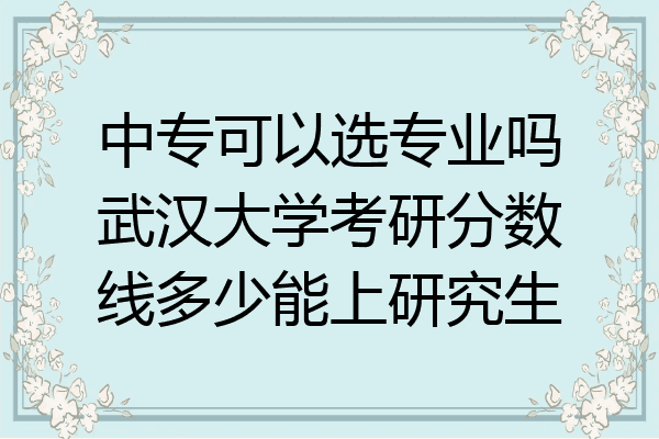 中专可以选专业吗武汉大学考研分数线多少能上研究生