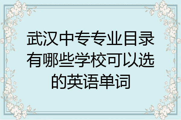 武汉中专专业目录有哪些学校可以选的英语单词