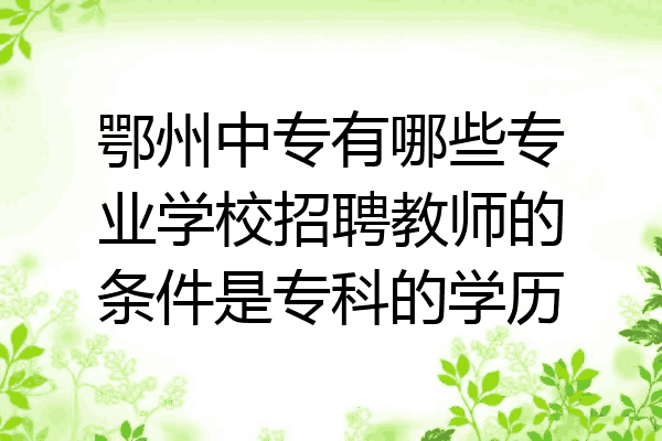 鄂州中专有哪些专业学校招聘教师的条件是专科的学历
