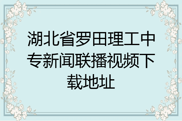 湖北省罗田理工中专新闻联播视频下载地址