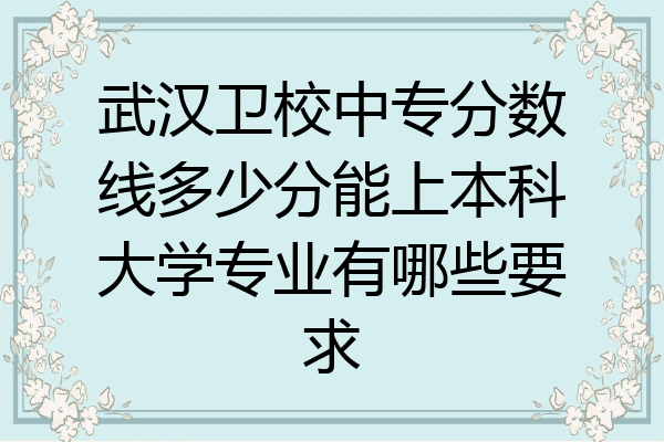 武汉卫校中专分数线多少分能上本科大学专业有哪些要求