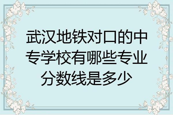 武汉地铁对口的中专学校有哪些专业分数线是多少