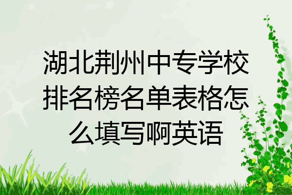 湖北荆州中专学校排名榜名单表格怎么填写啊英语