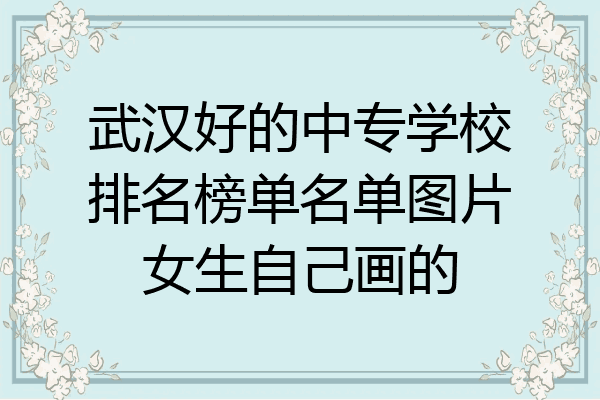 武汉好的中专学校排名榜单名单图片女生自己画的