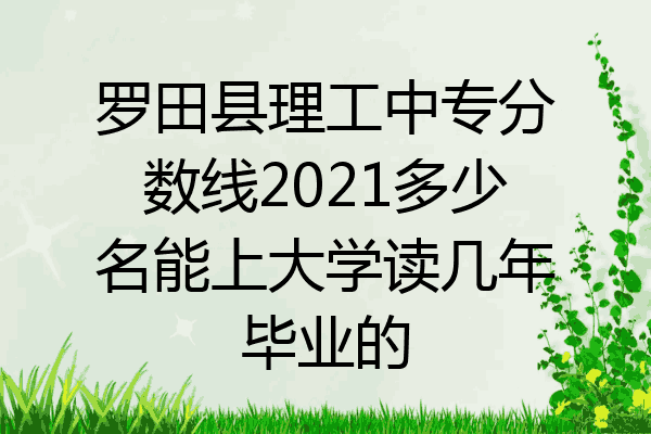 罗田县理工中专分数线2021多少名能上大学读几年毕业的