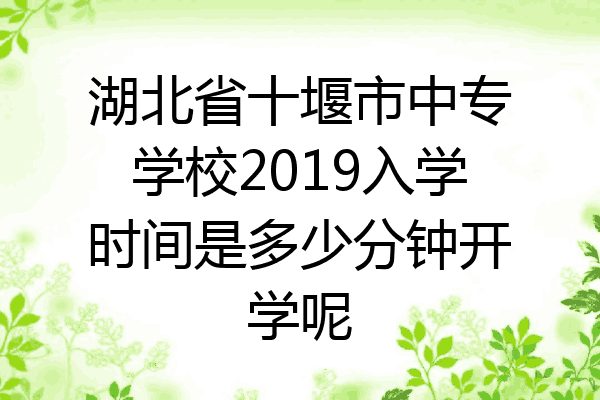 湖北省十堰市中专学校2019入学时间是多少分钟开学呢