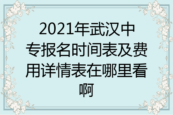 2021年武汉中专报名时间表及费用详情表在哪里看啊