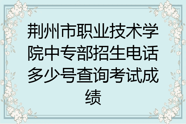 荆州市职业技术学院中专部招生电话多少号查询考试成绩