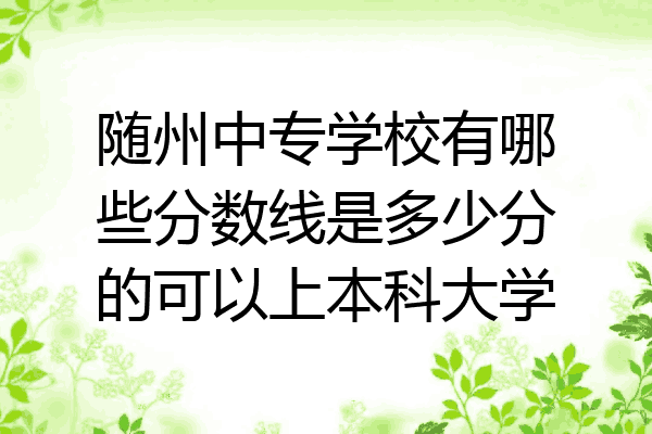 随州中专学校有哪些分数线是多少分的可以上本科大学