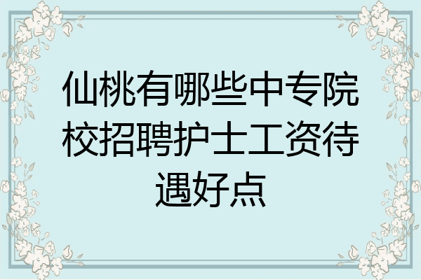 仙桃有哪些中专院校招聘护士工资待遇好点