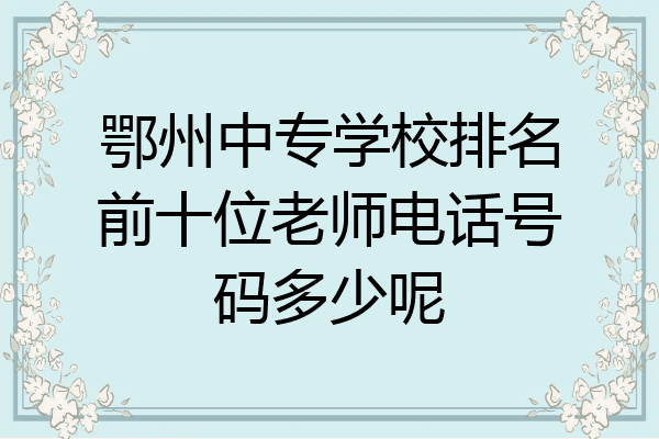 鄂州中专学校排名前十位老师电话号码多少呢