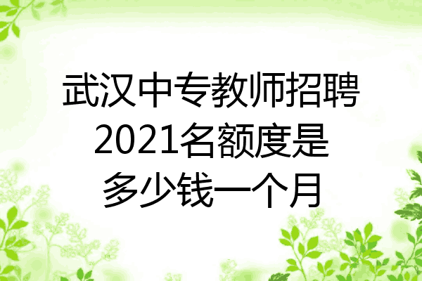 武汉中专教师招聘2021名额度是多少钱一个月