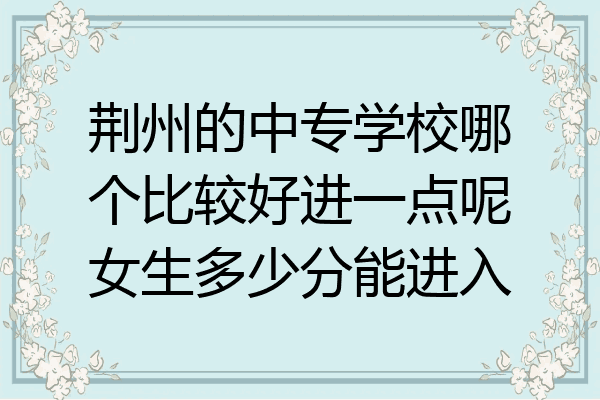 荆州的中专学校哪个比较好进一点呢女生多少分能进入