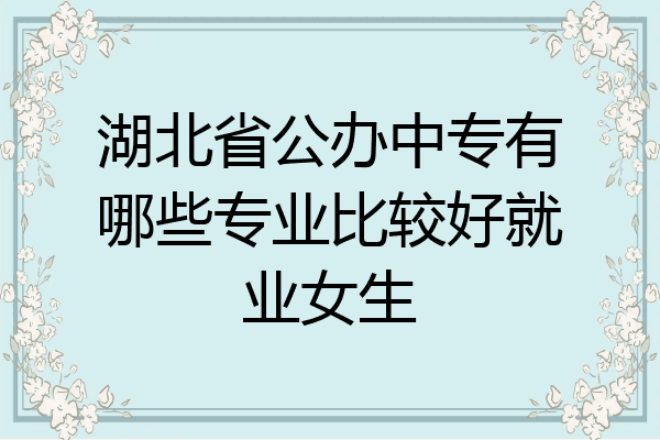 湖北省公办中专有哪些专业比较好就业女生