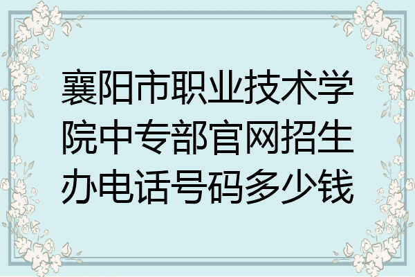 襄阳市职业技术学院中专部官网招生办电话号码多少钱