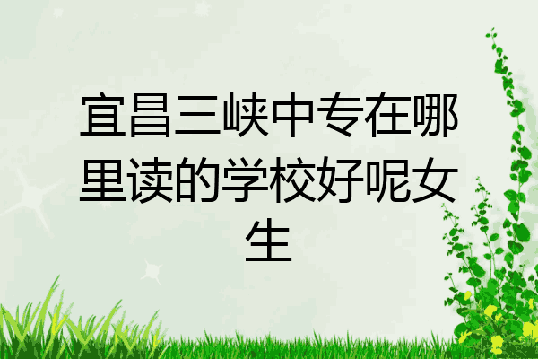 宜昌三峡中专在哪里读的学校好呢女生