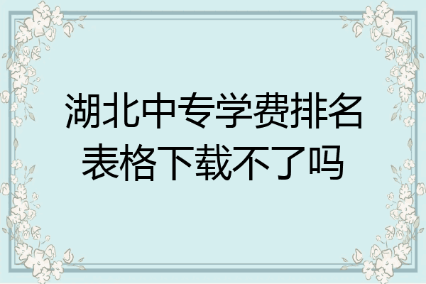 湖北中专学费排名表格下载不了吗