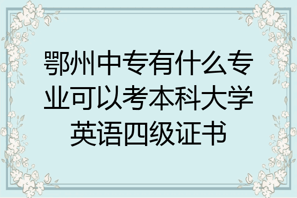 鄂州中专有什么专业可以考本科大学英语四级证书