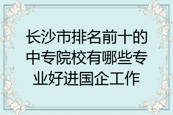 长沙市排名前十的中专院校有哪些专业好进国企工作