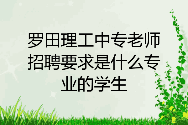 罗田理工中专老师招聘要求是什么专业的学生