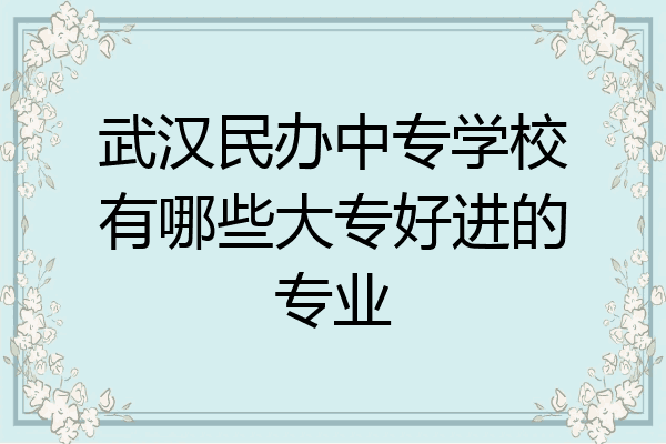 武汉民办中专学校有哪些大专好进的专业