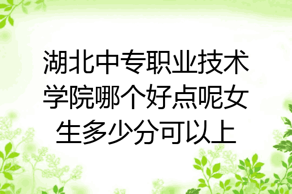 湖北中专职业技术学院哪个好点呢女生多少分可以上