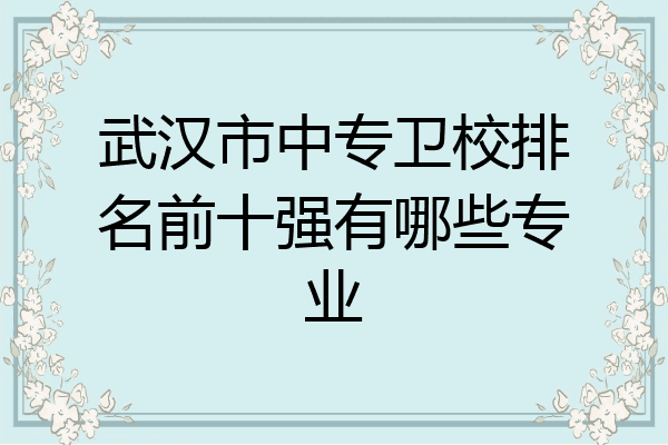 武汉市中专卫校排名前十强有哪些专业