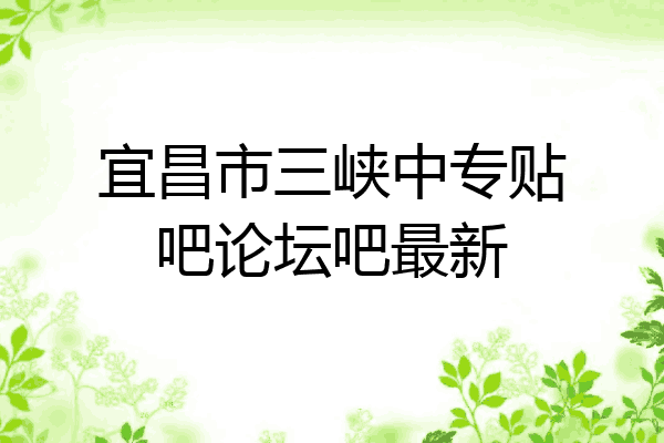 宜昌市三峡中专贴吧论坛吧最新
