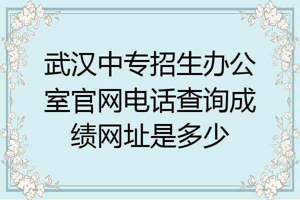 武汉中专招生办公室官网电话查询成绩网址是多少