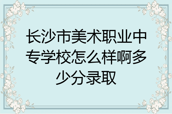 长沙市美术职业中专学校怎么样啊多少分录取