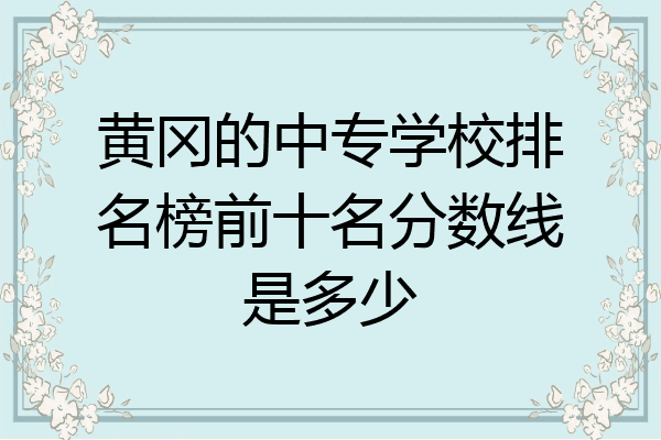 黄冈的中专学校排名榜前十名分数线是多少