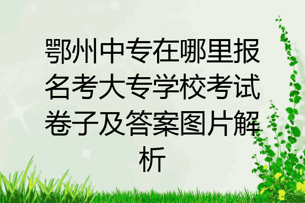 鄂州中专在哪里报名考大专学校考试卷子及答案图片解析
