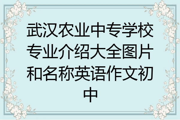 武汉农业中专学校专业介绍大全图片和名称英语作文初中