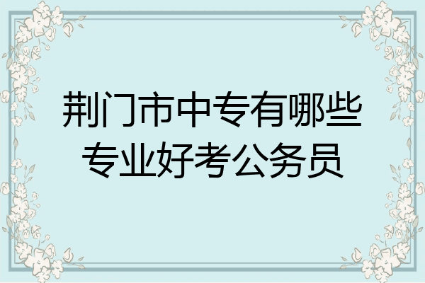荆门市中专有哪些专业好考公务员