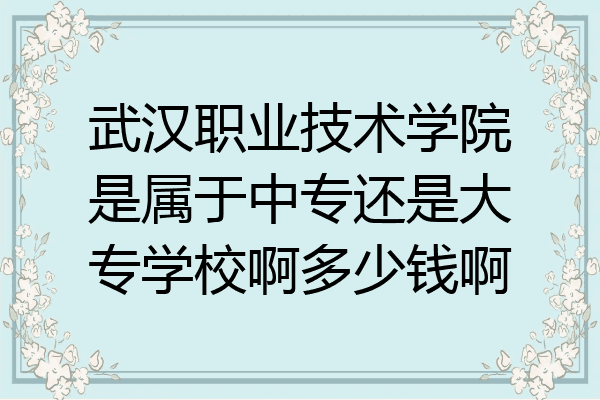 武汉职业技术学院是属于中专还是大专学校啊多少钱啊