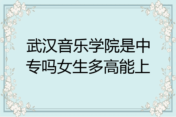 武汉音乐学院是中专吗女生多高能上